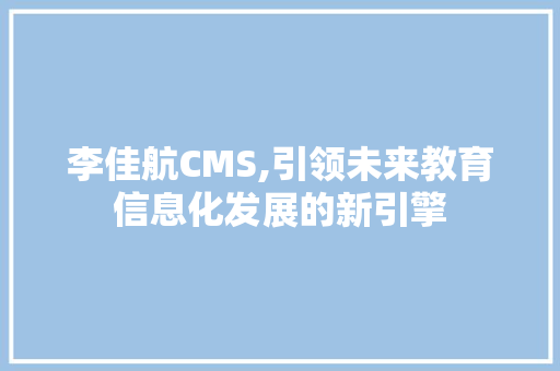 李佳航CMS,引领未来教育信息化发展的新引擎