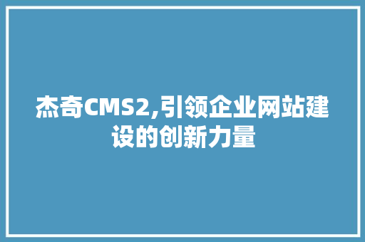 杰奇CMS2,引领企业网站建设的创新力量