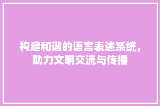 构建和谐的语言表述系统，助力文明交流与传播