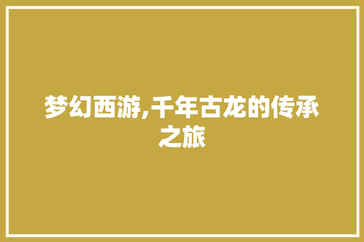 梦幻西游,千年古龙的传承之旅