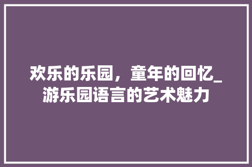 欢乐的乐园，童年的回忆_游乐园语言的艺术魅力