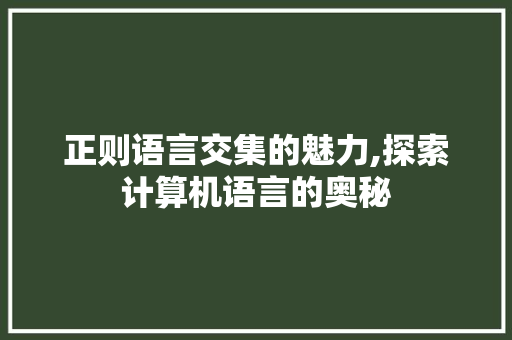 正则语言交集的魅力,探索计算机语言的奥秘