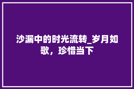 沙漏中的时光流转_岁月如歌，珍惜当下