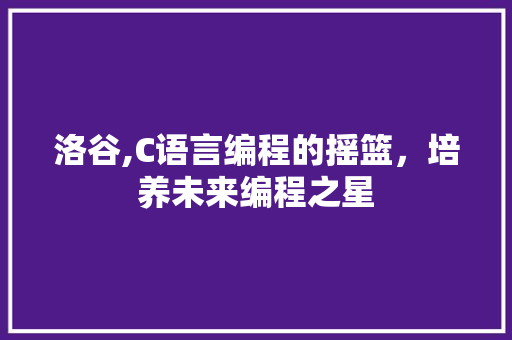 洛谷,C语言编程的摇篮，培养未来编程之星