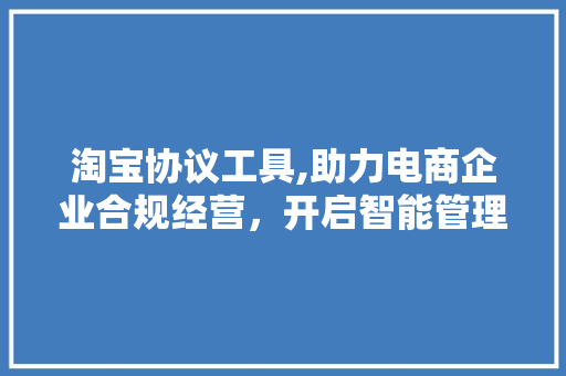 淘宝协议工具,助力电商企业合规经营，开启智能管理新时代