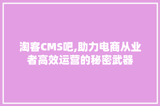 淘客CMS吧,助力电商从业者高效运营的秘密武器