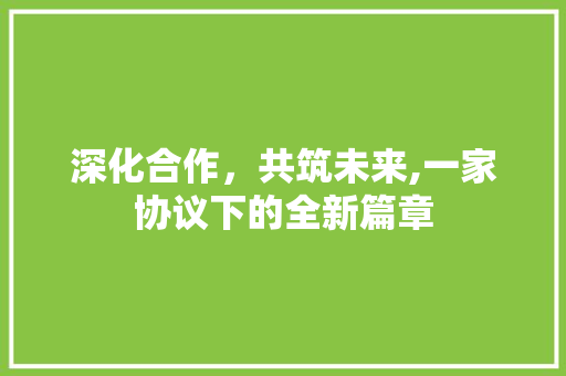 深化合作，共筑未来,一家协议下的全新篇章