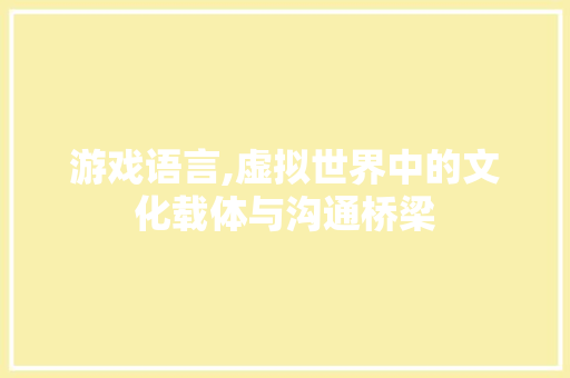 游戏语言,虚拟世界中的文化载体与沟通桥梁