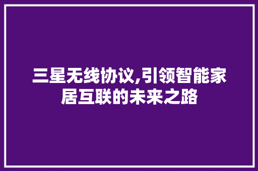 三星无线协议,引领智能家居互联的未来之路