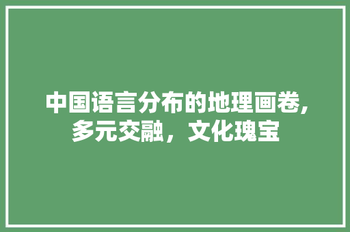 中国语言分布的地理画卷,多元交融，文化瑰宝