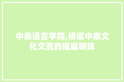 中泰语言学院,桥梁中泰文化交流的璀璨明珠
