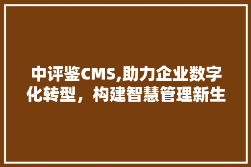 中评鉴CMS,助力企业数字化转型，构建智慧管理新生态