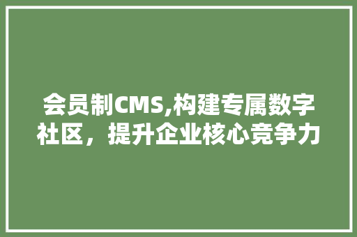 会员制CMS,构建专属数字社区，提升企业核心竞争力