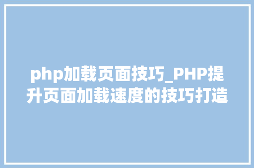 php加载页面技巧_PHP提升页面加载速度的技巧打造高效Web应用
