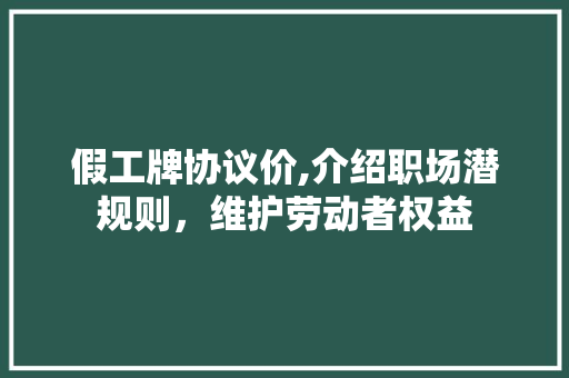 假工牌协议价,介绍职场潜规则，维护劳动者权益