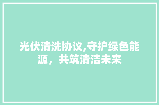 光伏清洗协议,守护绿色能源，共筑清洁未来