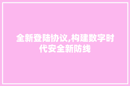 全新登陆协议,构建数字时代安全新防线