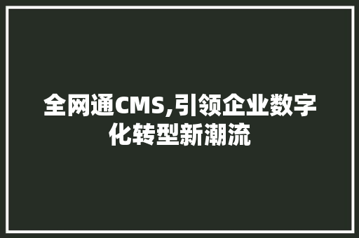 全网通CMS,引领企业数字化转型新潮流