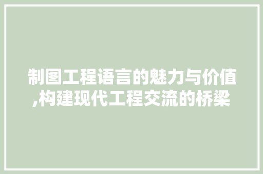 制图工程语言的魅力与价值,构建现代工程交流的桥梁