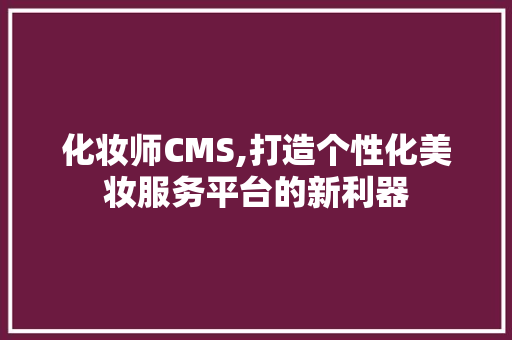 化妆师CMS,打造个性化美妆服务平台的新利器