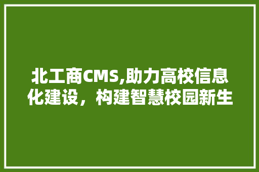 北工商CMS,助力高校信息化建设，构建智慧校园新生态