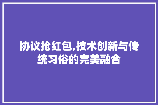 协议抢红包,技术创新与传统习俗的完美融合