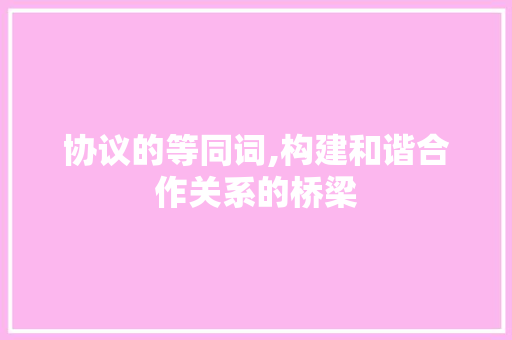 协议的等同词,构建和谐合作关系的桥梁