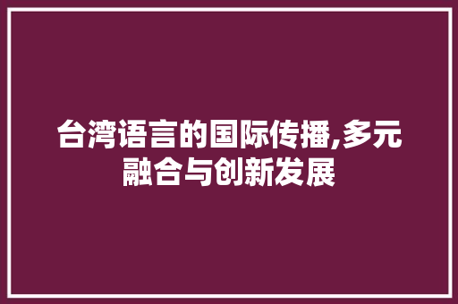 台湾语言的国际传播,多元融合与创新发展