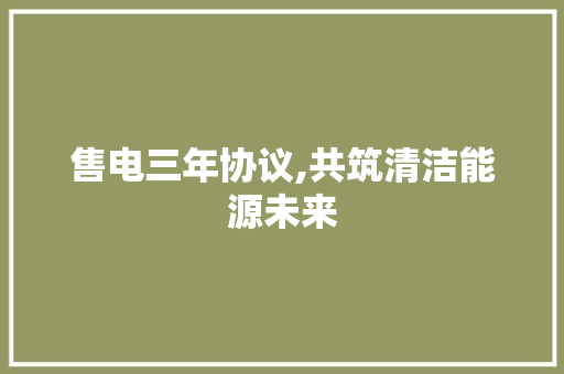 售电三年协议,共筑清洁能源未来