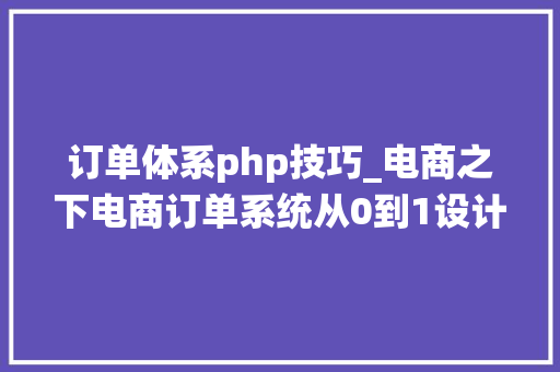 订单体系php技巧_电商之下电商订单系统从0到1设计思路