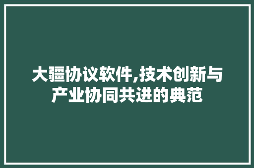 大疆协议软件,技术创新与产业协同共进的典范