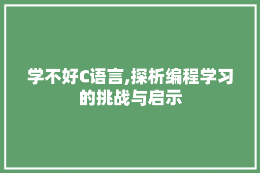 学不好C语言,探析编程学习的挑战与启示