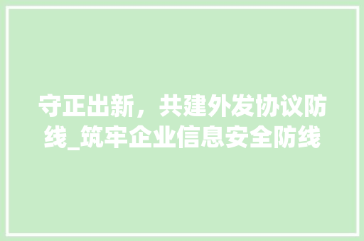 守正出新，共建外发协议防线_筑牢企业信息安全防线的重要举措