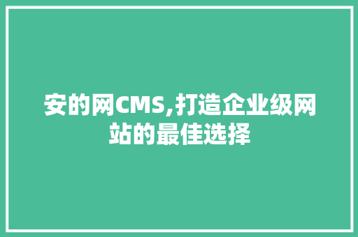 安的网CMS,打造企业级网站的最佳选择