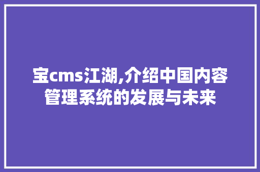 宝cms江湖,介绍中国内容管理系统的发展与未来