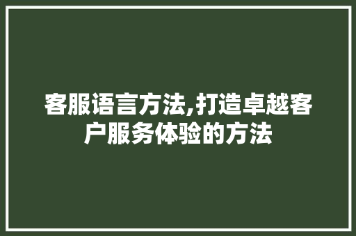 客服语言方法,打造卓越客户服务体验的方法