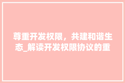 尊重开发权限，共建和谐生态_解读开发权限协议的重要性与实施步骤