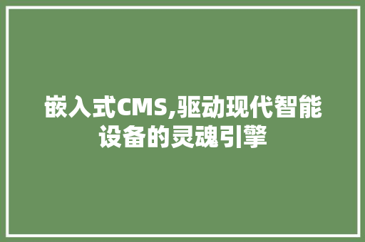 嵌入式CMS,驱动现代智能设备的灵魂引擎