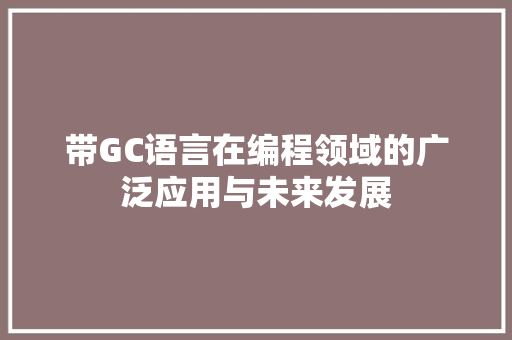 带GC语言在编程领域的广泛应用与未来发展