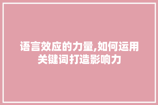 语言效应的力量,如何运用关键词打造影响力