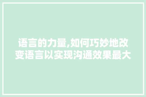 语言的力量,如何巧妙地改变语言以实现沟通效果最大化