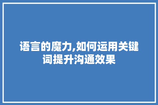 语言的魔力,如何运用关键词提升沟通效果