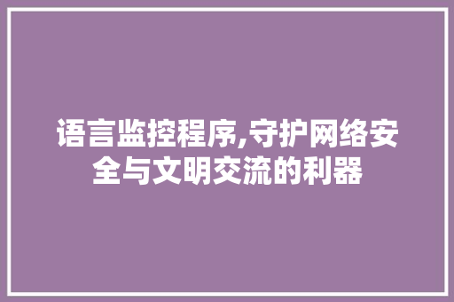 语言监控程序,守护网络安全与文明交流的利器