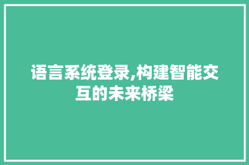 语言系统登录,构建智能交互的未来桥梁