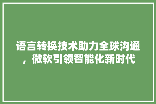 语言转换技术助力全球沟通，微软引领智能化新时代