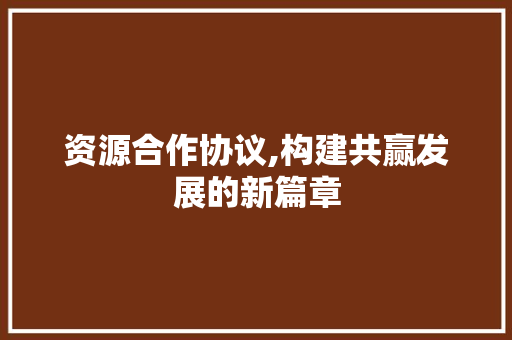 资源合作协议,构建共赢发展的新篇章
