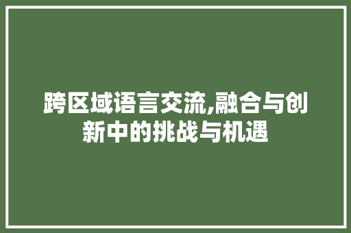 跨区域语言交流,融合与创新中的挑战与机遇