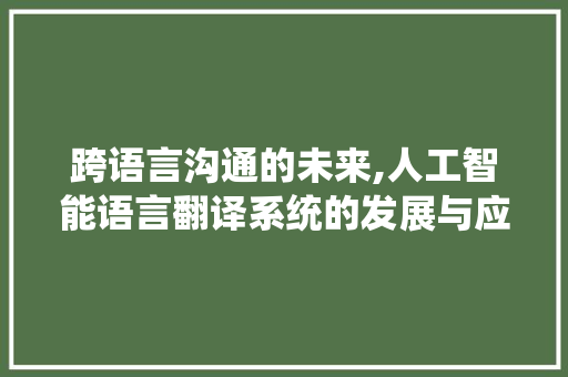 跨语言沟通的未来,人工智能语言翻译系统的发展与应用