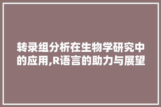 转录组分析在生物学研究中的应用,R语言的助力与展望
