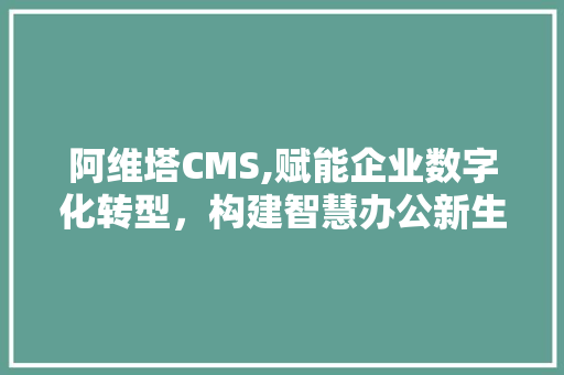 阿维塔CMS,赋能企业数字化转型，构建智慧办公新生态